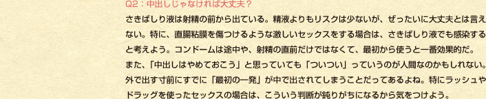 Q2�F���o������Ȃ���Α��v�H �����΂���t�͎ː��̑O����o�Ă���B���t�������X�N�͏��Ȃ����A���������ɑ��v�Ƃ͌����Ȃ��B���ɁA�����S����������悤�Ȍ������Z�b�N�X������ꍇ�́A�����΂���t�ł���������ƍl���悤�B�R���h�[���͓r����A�ː��̒��O�����ł͂Ȃ��āA�ŏ�����g���ƈ�Ԍ��ʓI���B �܂��A�u���o���͂�߂Ă������v�Ǝv���Ă��Ă��u�����v���Ă����̂��l�ԂȂ̂�������Ȃ��B�O�ŏo�����O�ɂ��łɁu�ŏ��̈ꔭ�v�����ŏo����Ă��܂����Ƃ����Ă����ˁB���Ƀ��b�V����h���b�O���g�����Z�b�N�X�̏ꍇ�́A�����������f���݂肪���ɂȂ邩��C�����悤�B
